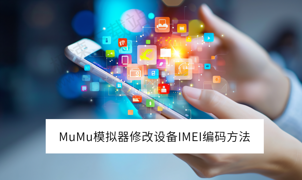 2025MuMu模拟器如何批量修改设备IMEI编码_修改IMEI编码有什么用